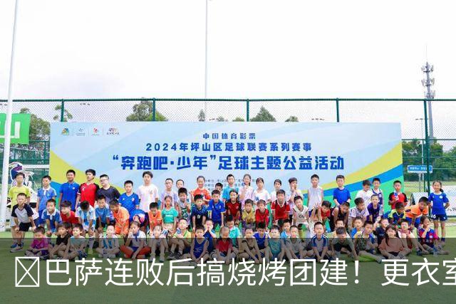​巴萨连败后搞烧烤团建！更衣室放话：少犯错就能赢下一切