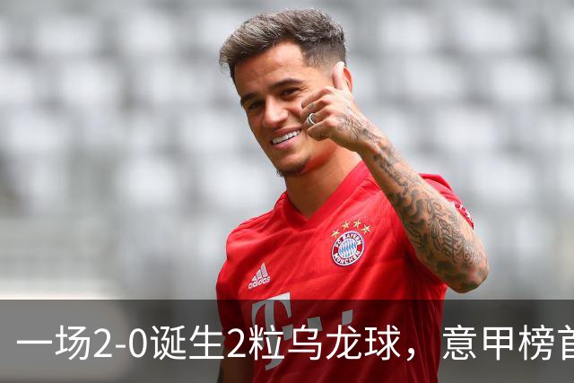 一场2-0诞生2粒乌龙球，意甲榜首易主，竞争白热化：前2积分相同