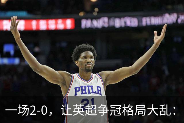 一场2-0，让英超争冠格局大乱：前2积分相同，竞争白热化
