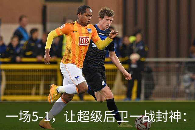一场5-1，让超级后卫一战封神：独造5球，3进球2助攻太疯狂