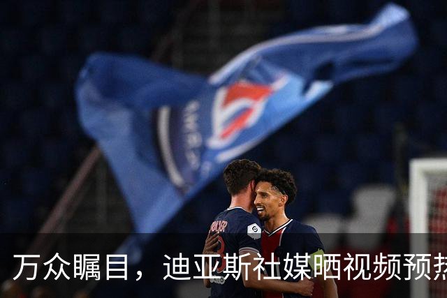 万众瞩目，迪亚斯社媒晒视频预热本轮皇马vs巴萨