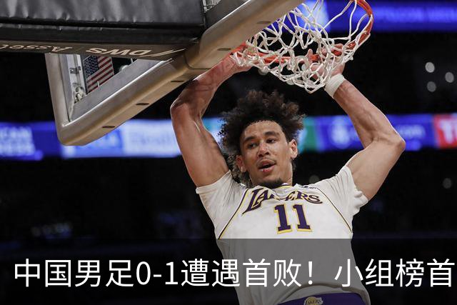 中国男足0-1遭遇首败！小组榜首让位，提前晋级的希望渺茫