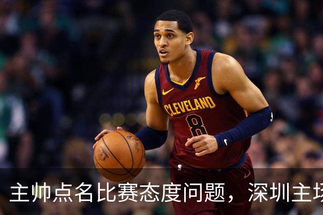 主帅点名比赛态度问题，深圳主场迎战山西要端正心态