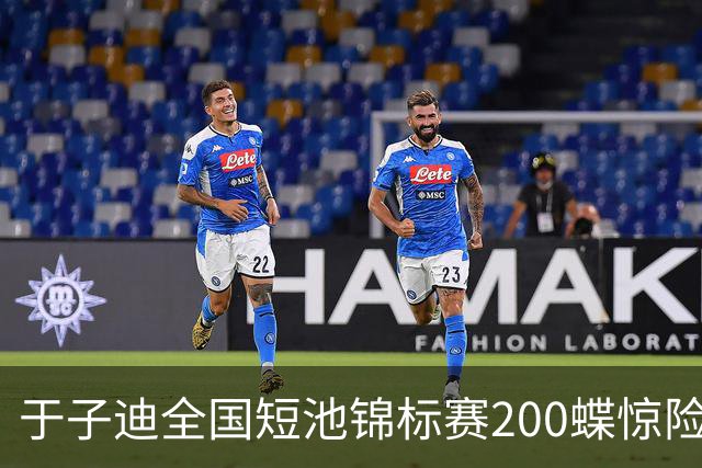 于子迪全国短池锦标赛200蝶惊险夺冠，险被上海选手超越