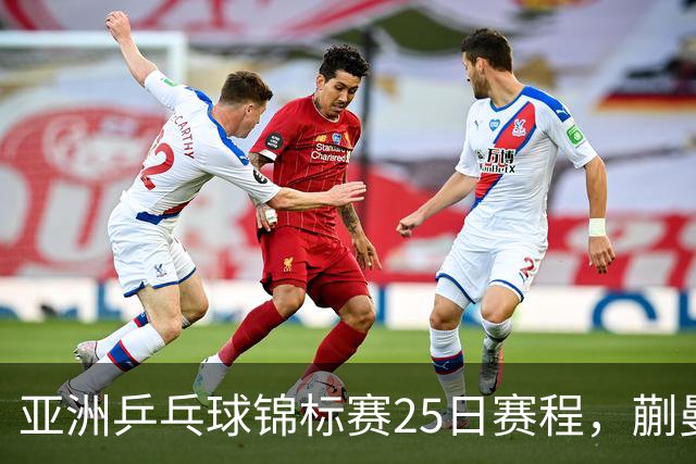 亚洲乒乓球锦标赛25日赛程，蒯曼对张本美和，温瑞博战张本智和