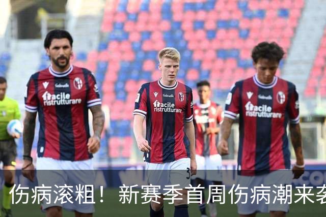 伤病滚粗！新赛季首周伤病潮来袭 三人重伤已报销 一队伤了套首发