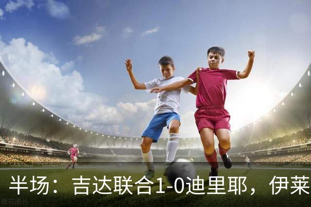 半场：吉达联合1-0迪里耶，伊莱尼赫纳破门，杜牧中柱