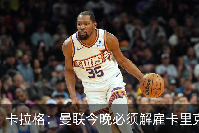 卡拉格：曼联今晚必须解雇卡里克，这也是为他好