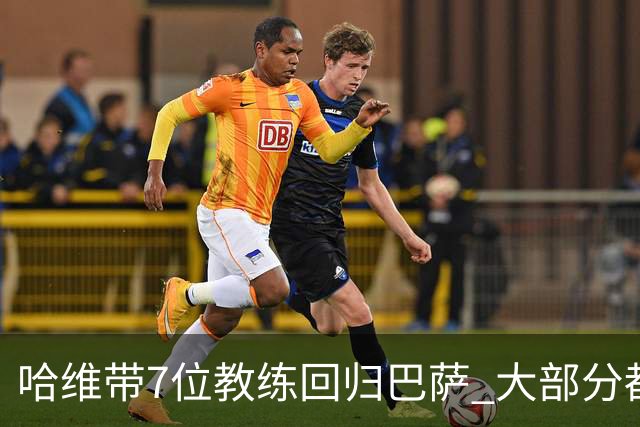 哈维带7位教练回归巴萨 大部分都是巴萨自家人