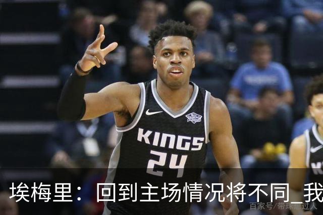 埃梅里：回到主场情况将不同 我们会有更多机会