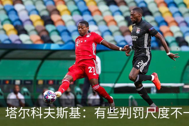 塔尔科夫斯基：有些判罚尺度不一，尤其是上半场