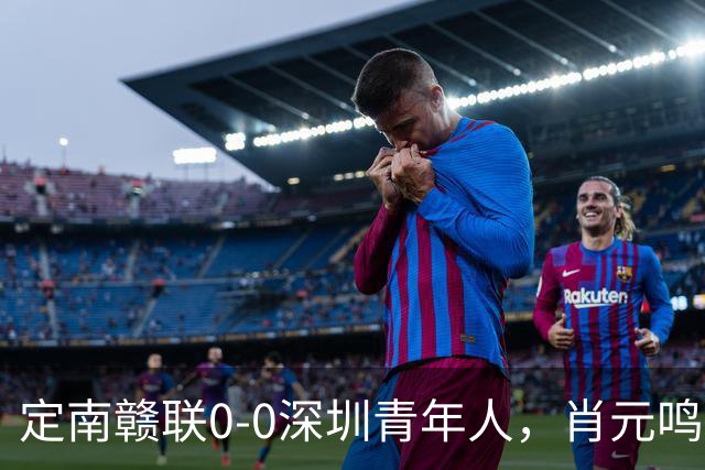 定南赣联0-0深圳青年人，肖元鸣扑点，梁诺恒进球被吹