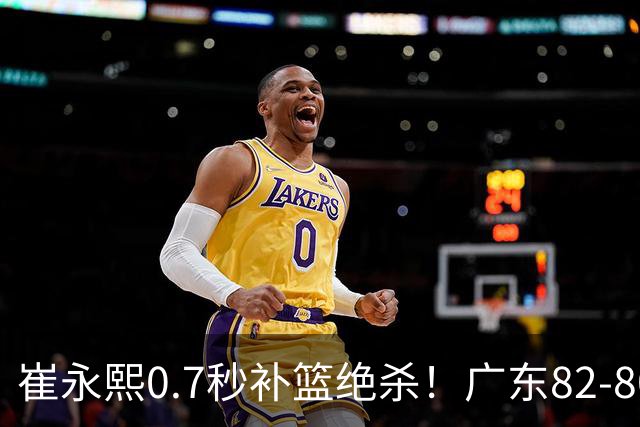 崔永熙0.7秒补篮绝杀！广东82-80险胜江苏 胡明轩13分6助 焦泊乔伤离退