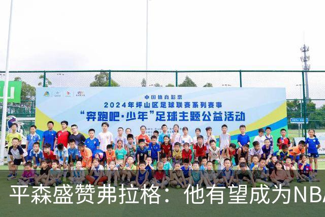 平森盛赞弗拉格：他有望成为NBA未来门面 这小子与众不同