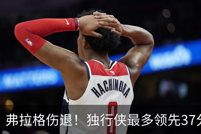 弗拉格伤退！独行侠最多领先37分大胜步行者 欧文24+5三分