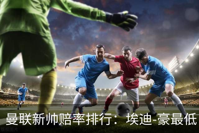 曼联新帅赔率排行：埃迪-豪最低，纳格尔斯曼、孔蒂其次
