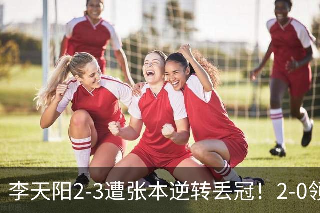 李天阳2-3遭张本逆转丢冠！2-0领先仅差一口气 亚锦赛7项国乒4项冠军