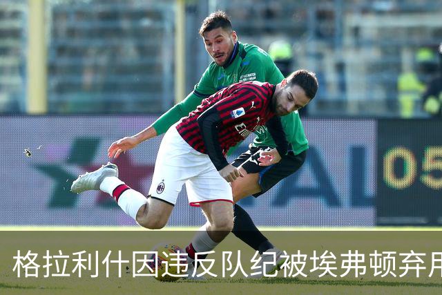 格拉利什因违反队纪被埃弗顿弃用，据信缺席训练