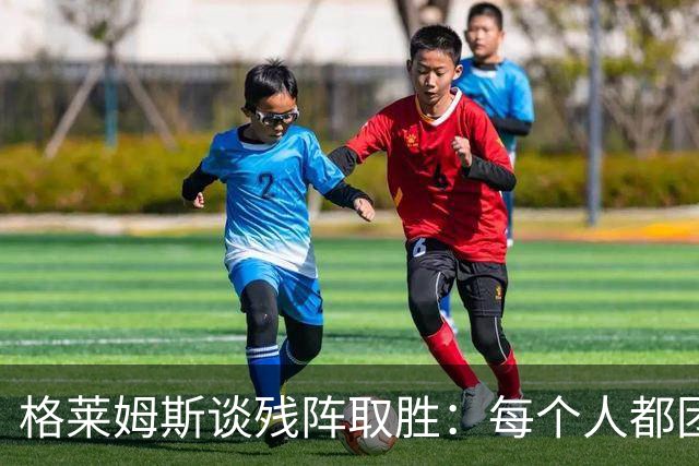 格莱姆斯谈残阵取胜：每个人都团队作战 这就是我们的赢球之道