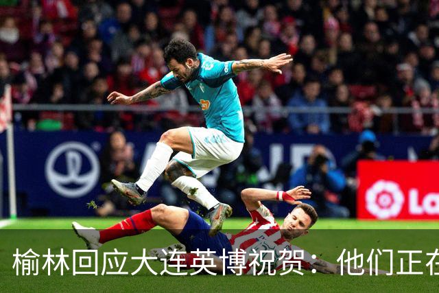 榆林回应大连英博祝贺：他们正在创造足球史上最不可思议的逆转