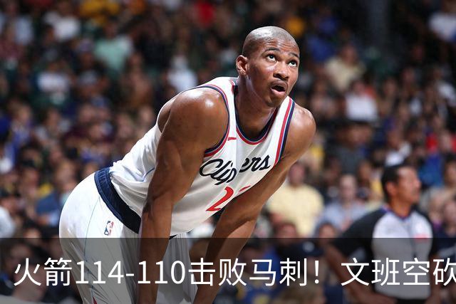火箭114-110击败马刺！文班空砍25+13，此战看到4个事实：申京拿5年1.85亿很超值