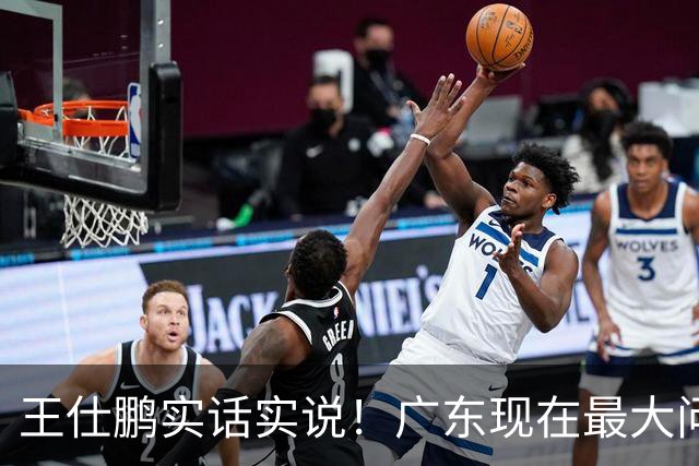 王仕鹏实话实说！广东现在最大问题在防守端，季前赛就初见端倪