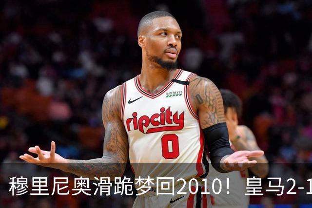 穆里尼奥滑跪梦回2010！皇马2-1攻陷诺坎普，谁说狂人过时了？