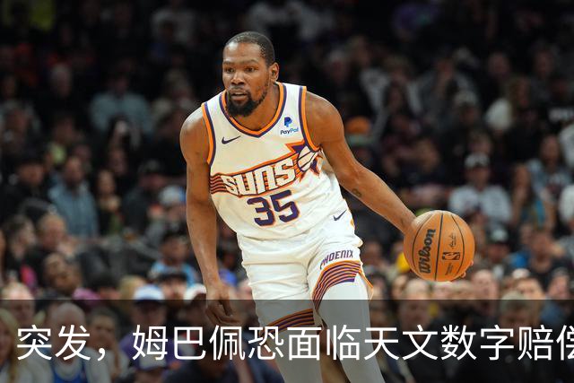 突发，姆巴佩恐面临天文数字赔偿！