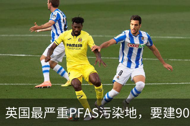 英国最严重PFAS污染地，要建9000套住宅