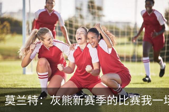 莫兰特：灰熊新赛季的比赛我一场没落 杰罗姆和布泽尔表现很出色