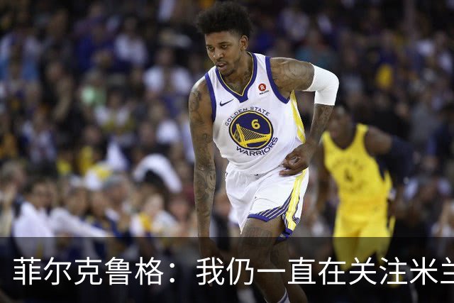 菲尔克鲁格：我仍一直在关注米兰 无法透露当初为何离开米兰