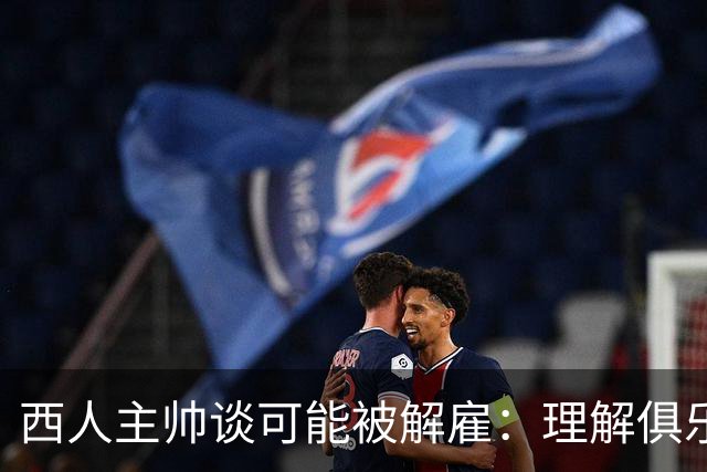 西人主帅谈可能被解雇：理解俱乐部的任何决定，留任就会拼尽全力