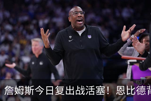 詹姆斯今日复出战活塞！恩比德背靠背轮休 杜伦腿筋受伤至少歇两周