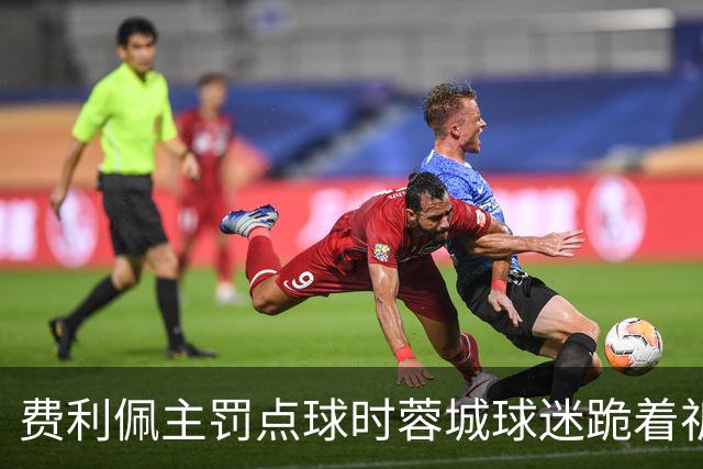 费利佩主罚点球时蓉城球迷跪着祈祷，结果球最终被扑出去