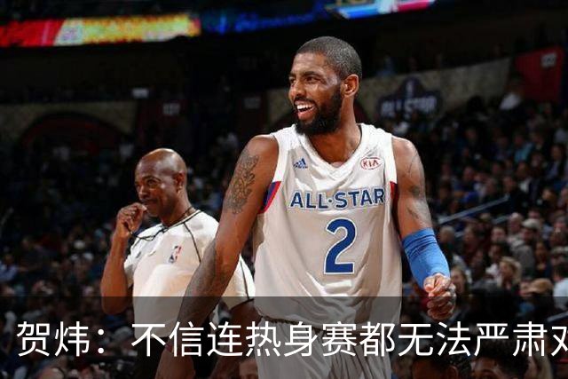贺炜：不信连热身赛都无法严肃对待的人 能够打好真正战斗