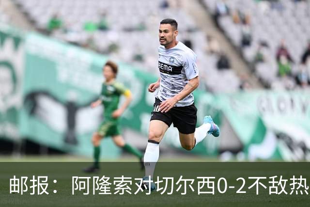 邮报：阿隆索对切尔西0-2不敌热刺负有重大责任，战术偏保守