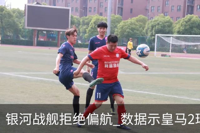 银河战舰拒绝偏航 数据示皇马2球完胜蝙蝠军团