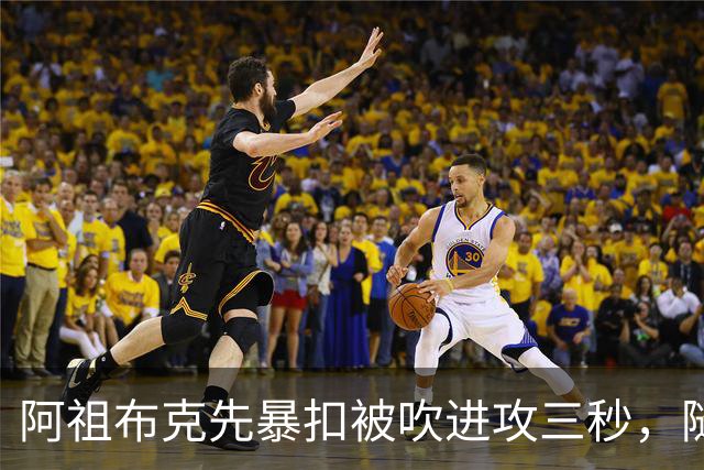 阿祖布克先暴扣被吹进攻三秒，随后篮下强攻打成2+1