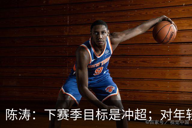 陈涛：下赛季目标是冲超；对年轻球员表现感到满意