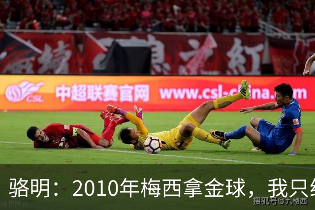 骆明：2010年梅西拿金球，我只给他排在第4；2012年我只给他排第3