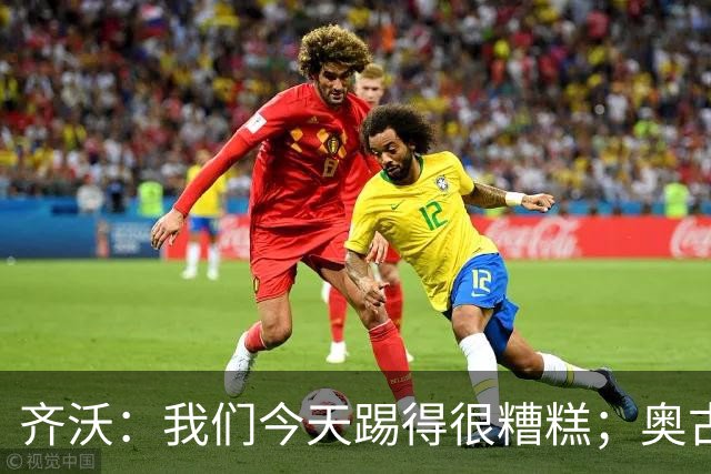 齐沃：我们今天踢得很糟糕；奥古斯托有肠胃炎但硬撑了全场
