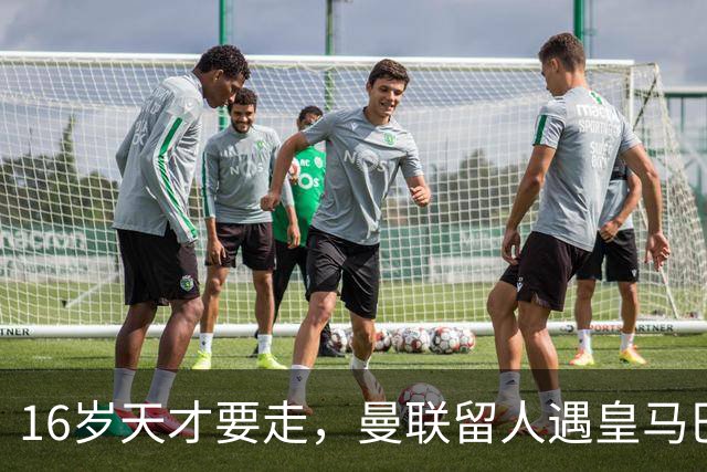 16岁天才要走，曼联留人遇皇马巴黎夹击