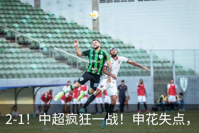 2-1！中超疯狂一战！申花失点，遭新鹏城绝杀+赛季双杀，吴曦伤退