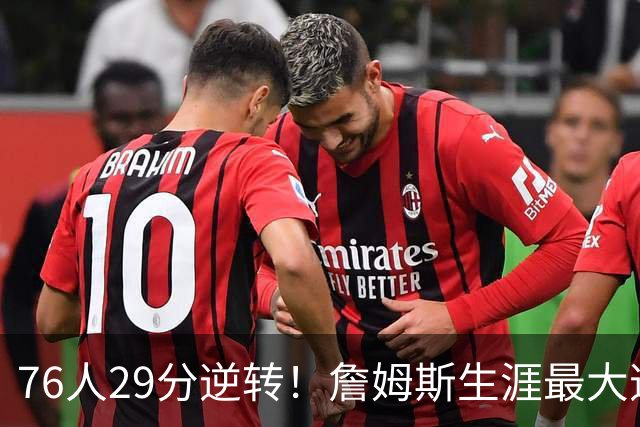 76人29分逆转！詹姆斯生涯最大逆转纪录&队史第二大逆转纪录
