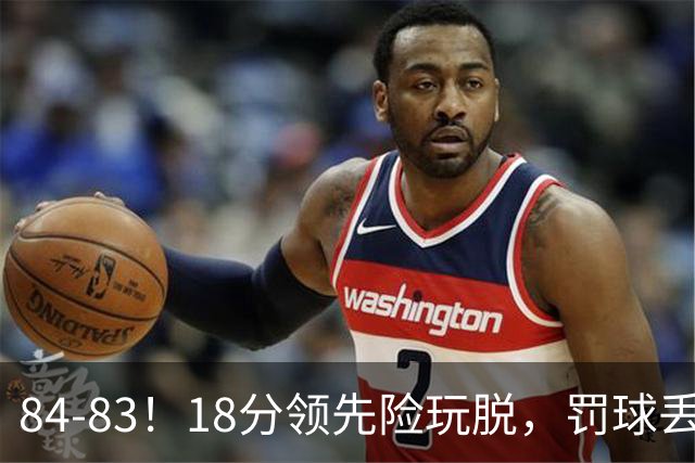 84-83！18分领先险玩脱，罚球丢胜机，最后6秒不犯规，新疆终结三连败