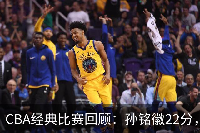 CBA经典比赛回顾：孙铭徽22分，广厦淘汰吉林晋级四强
