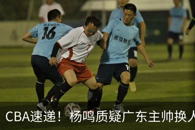 CBA速递！杨鸣质疑广东主帅换人意图，广东大外援全场0出手得0分，新赛季首位下课总经理出炉