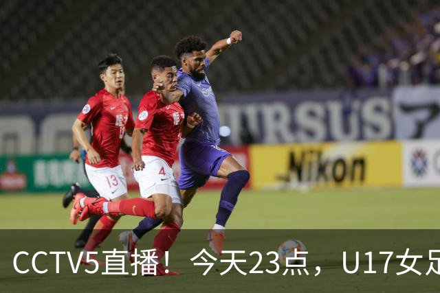 CCTV5直播！今天23点，U17女足世界杯1/8决赛中国对阵法国