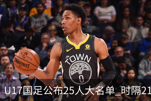 U17国足公布25人大名单 时隔21年将再战世少赛